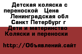 Детская коляска с переноской › Цена ­ 7 000 - Ленинградская обл., Санкт-Петербург г. Дети и материнство » Коляски и переноски   